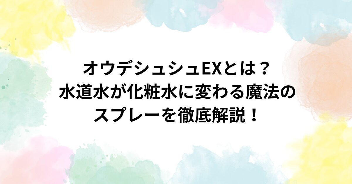 オウデシュシュEXとは？水道水が化粧水に変わる魔法のスプレーを徹底解説！