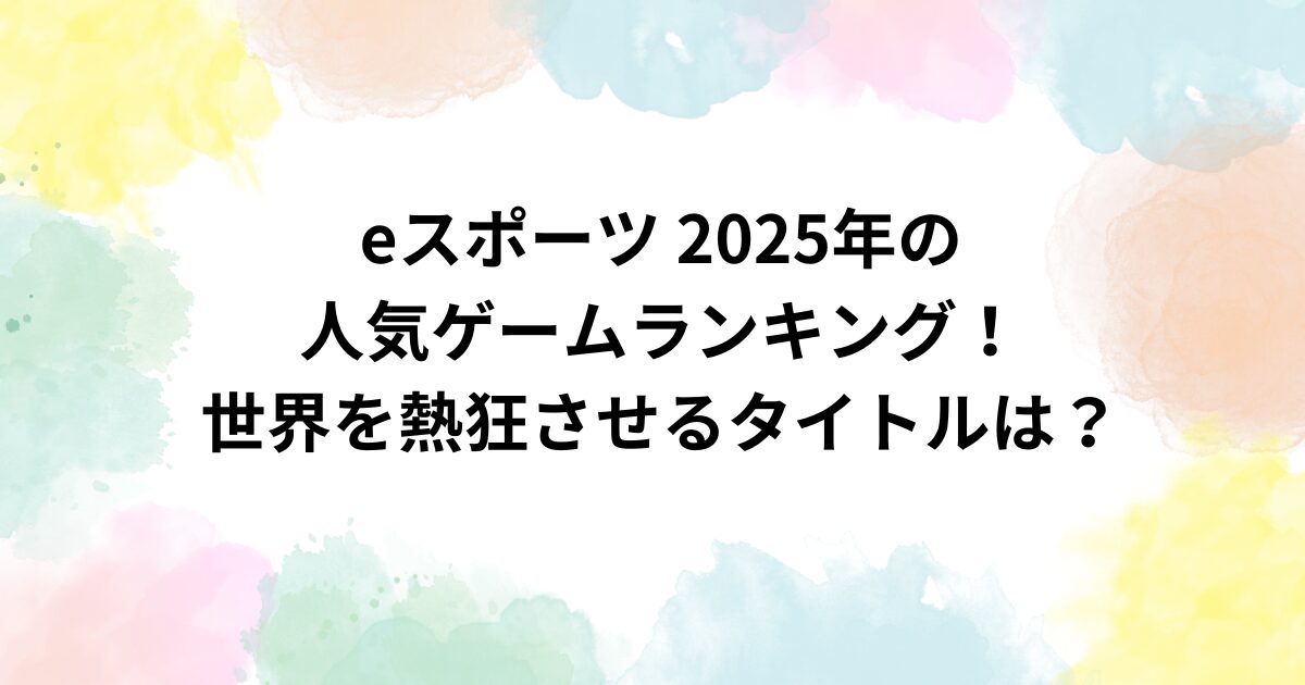 eスポーツ 2025年の人気ゲームランキング！世界を熱狂させるタイトルは？