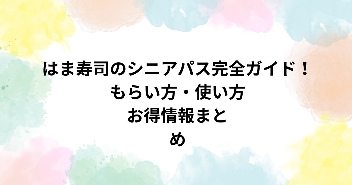 はま寿司のシニアパス完全ガイド！もらい方・使い方・お得情報まとめ