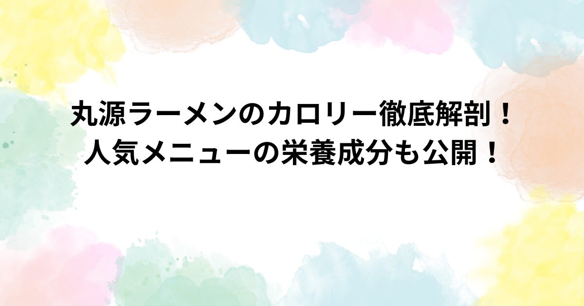丸源ラーメンのカロリー徹底解剖！人気メニューの栄養成分も公開！