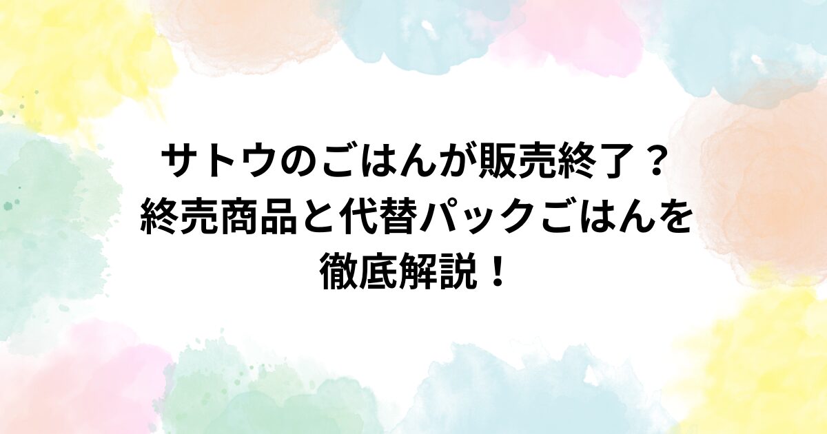 サトウのごはんが販売終了？終売商品と代替パックごはんを徹底解説！