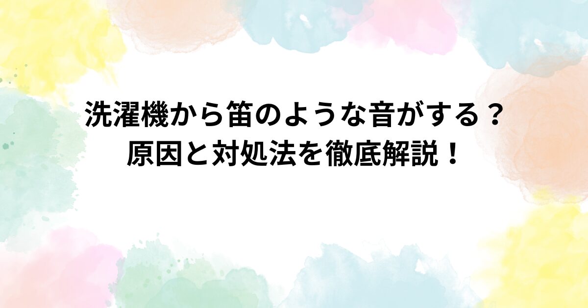 洗濯機から笛のような音がする？原因と対処法を徹底解説！
