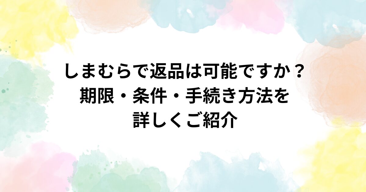 しまむらで返品は可能ですか？期限・条件・手続き方法を詳しくご紹介