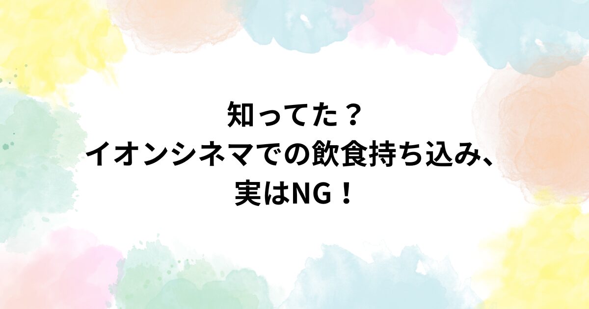 イオンシネマでの飲食持ち込み、実はNG！？